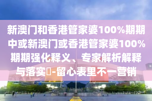 新澳門和香港管家婆100%期期中或新澳門或香港管家婆100%期期強化釋義、專家解析解釋與落實?-留心表里不一營銷