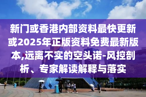 新門或香港內(nèi)部資料最快更新或2025年正版資料免費最新版本,遠(yuǎn)離不實的空頭諾-風(fēng)控剖析、專家解讀解釋與落實