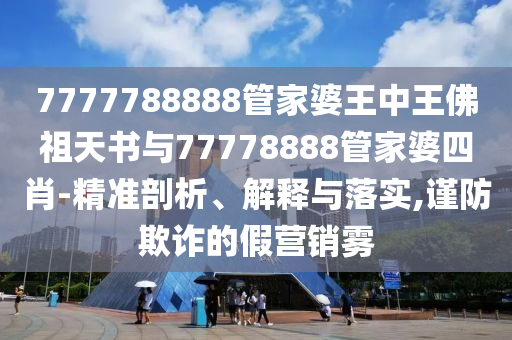 7777788888管家婆王中王佛祖天書與77778888管家婆四肖-精準剖析、解釋與落實,謹防欺詐的假營銷霧