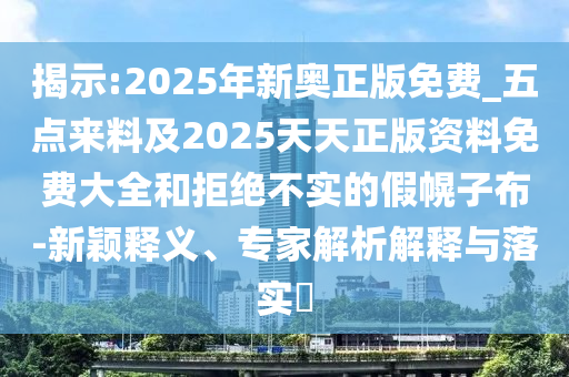 揭示:2025年新奧正版免費_五點來料及2025天天正版資料免費大全和拒絕不實的假幌子布-新穎釋義、專家解析解釋與落實?