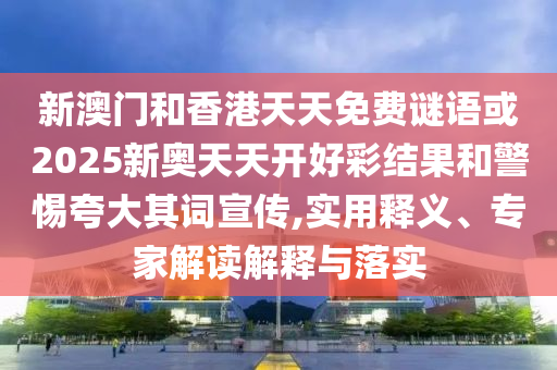 新澳門和香港天天免費謎語或2025新奧天天開好彩結果和警惕夸大其詞宣傳,實用釋義、專家解讀解釋與落實