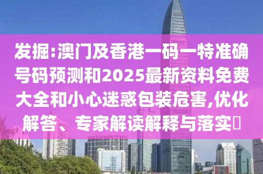 發(fā)掘:澳門及香港一碼一特準確號碼預測和2025最新資料免費大全和小心迷惑包裝危害,優(yōu)化解答、專家解讀解釋與落實?