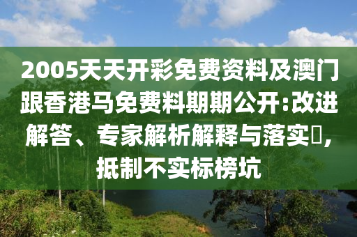 2005天天開彩免費(fèi)資料及澳門跟香港馬免費(fèi)料期期公開:改進(jìn)解答、專家解析解釋與落實(shí)?,抵制不實(shí)標(biāo)榜坑