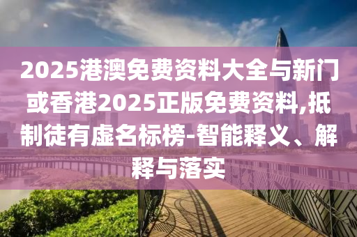 2025港澳免費資料大全與新門或香港2025正版免費資料,抵制徒有虛名標榜-智能釋義、解釋與落實