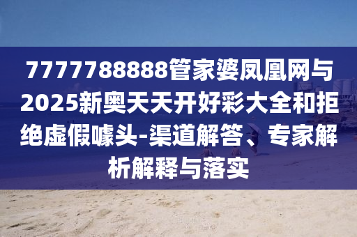 7777788888管家婆鳳凰網與2025新奧天天開好彩大全和拒絕虛假噱頭-渠道解答、專家解析解釋與落實