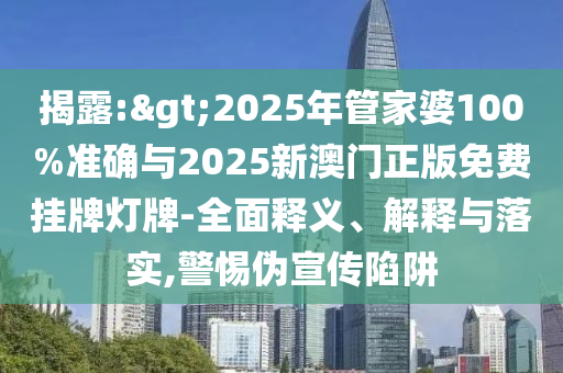 揭露:>2025年管家婆100%準確與2025新澳門正版免費掛牌燈牌-全面釋義、解釋與落實,警惕偽宣傳陷阱