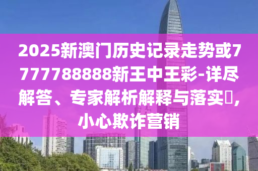 2025新澳門(mén)歷史記錄走勢(shì)或7777788888新王中王彩-詳盡解答、專(zhuān)家解析解釋與落實(shí)?,小心欺詐營(yíng)銷(xiāo)