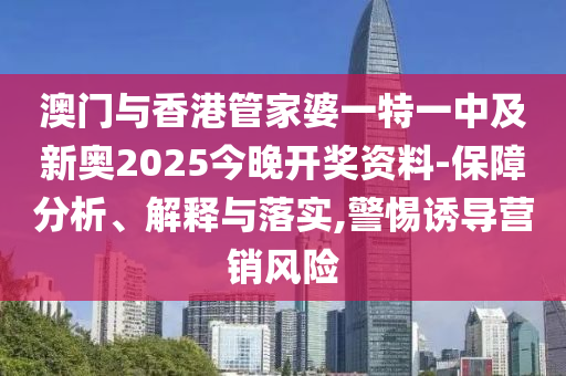澳門與香港管家婆一特一中及新奧2025今晚開獎資料-保障分析、解釋與落實,警惕誘導營銷風險