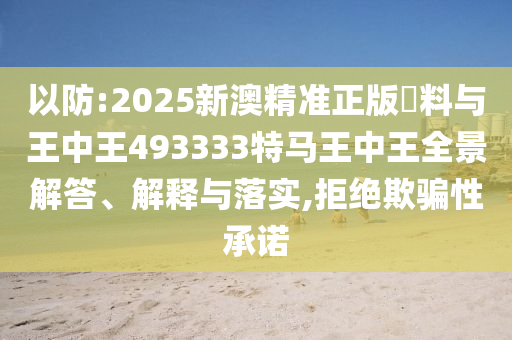 以防:2025新澳精準(zhǔn)正版資料與王中王493333特馬王中王全景解答、解釋與落實(shí),拒絕欺騙性承諾