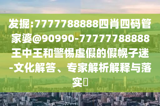 發掘:7777788888四肖四碼管家婆@90990-77777788888王中王和警惕虛假的假幌子迷-文化解答、專家解析解釋與落實?
