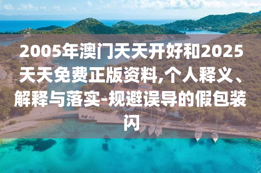 2005年澳門天天開好和2025天天免費正版資料,個人釋義、解釋與落實-規避誤導的假包裝閃