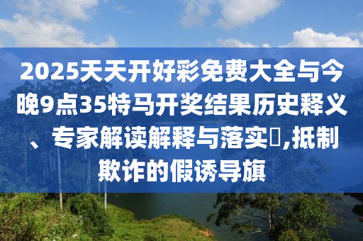 2025天天開好彩免費大全與今晚9點35特馬開獎結(jié)果歷史釋義、專家解讀解釋與落實?,抵制欺詐的假誘導(dǎo)旗