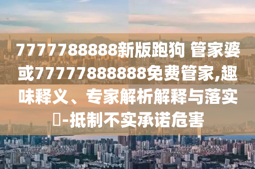 7777788888新版跑狗 管家婆或77777888888免費管家,趣味釋義、專家解析解釋與落實?-抵制不實承諾危害