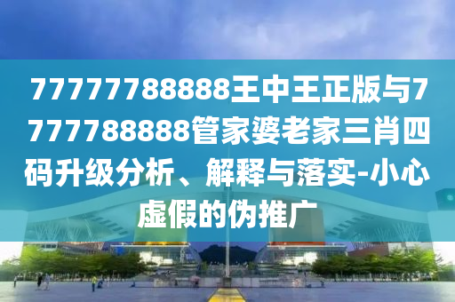 77777788888王中王正版與7777788888管家婆老家三肖四碼升級分析、解釋與落實-小心虛假的偽推廣