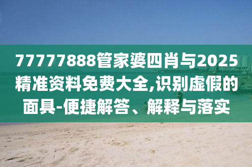 77777888管家婆四肖與2025精準(zhǔn)資料免費大全,識別虛假的面具-便捷解答、解釋與落實
