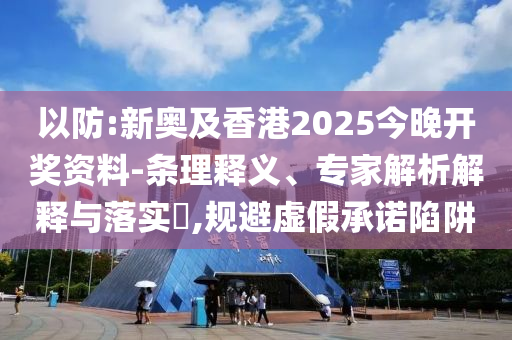 以防:新奧及香港2025今晚開獎(jiǎng)資料-條理釋義、專家解析解釋與落實(shí)?,規(guī)避虛假承諾陷阱