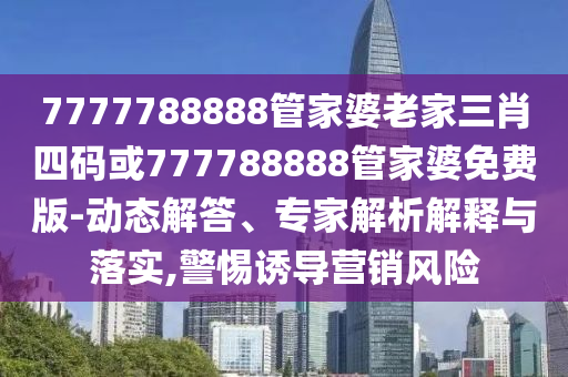 7777788888管家婆老家三肖四碼或777788888管家婆免費版-動態(tài)解答、專家解析解釋與落實,警惕誘導(dǎo)營銷風(fēng)險