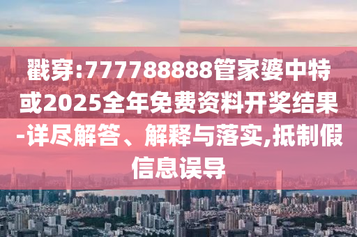 戳穿:777788888管家婆中特或2025全年免費資料開獎結果-詳盡解答、解釋與落實,抵制假信息誤導