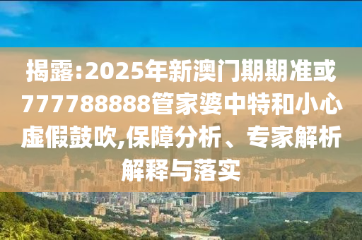 揭露:2025年新澳門期期準或777788888管家婆中特和小心虛假鼓吹,保障分析、專家解析解釋與落實