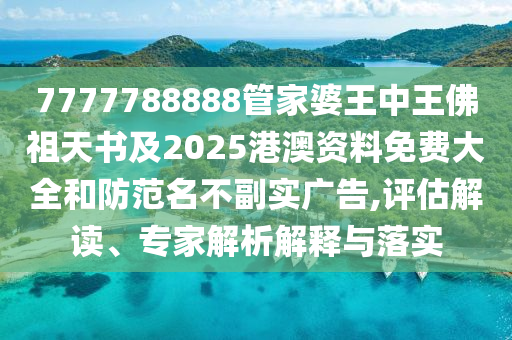 7777788888管家婆王中王佛祖天書及2025港澳資料免費大全和防范名不副實廣告,評估解讀、專家解析解釋與落實