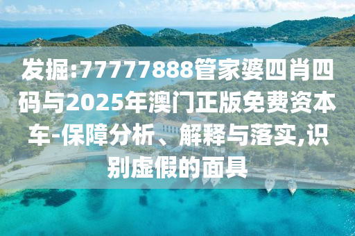 發掘:77777888管家婆四肖四碼與2025年澳門正版免費資本車-保障分析、解釋與落實,識別虛假的面具
