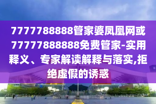 7777788888管家婆鳳凰網或77777888888免費管家-實用釋義、專家解讀解釋與落實,拒絕虛假的誘惑