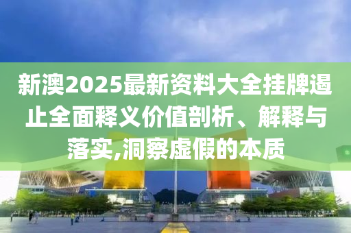 新澳2025最新資料大全掛牌遏止全面釋義價值剖析、解釋與落實,洞察虛假的本質