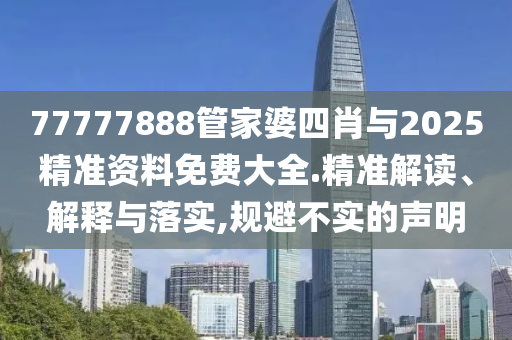 77777888管家婆四肖與2025精準資料免費大全.精準解讀、解釋與落實,規避不實的聲明