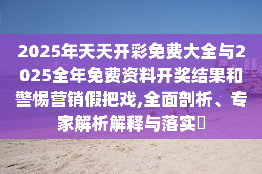 2025年天天開彩免費大全與2025全年免費資料開獎結果和警惕營銷假把戲,全面剖析、專家解析解釋與落實?
