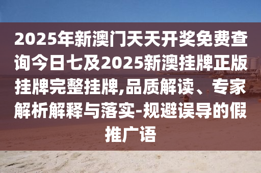 2025年新澳門(mén)天天開(kāi)獎(jiǎng)免費(fèi)查詢今日七及2025新澳掛牌正版掛牌完整掛牌,品質(zhì)解讀、專(zhuān)家解析解釋與落實(shí)-規(guī)避誤導(dǎo)的假推廣語(yǔ)