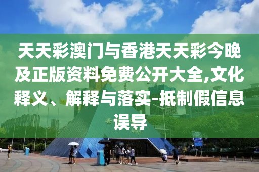 天天彩澳門與香港天天彩今晚及正版資料免費公開大全,文化釋義、解釋與落實-抵制假信息誤導