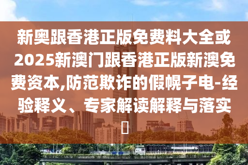 新奧跟香港正版免費料大全或2025新澳門跟香港正版新澳免費資本,防范欺詐的假幌子電-經驗釋義、專家解讀解釋與落實?