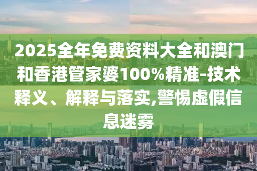 2025全年免費資料大全和澳門和香港管家婆100%精準-技術(shù)釋義、解釋與落實,警惕虛假信息迷霧