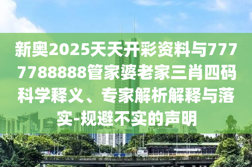 新奧2025天天開彩資料與7777788888管家婆老家三肖四碼科學釋義、專家解析解釋與落實-規避不實的聲明