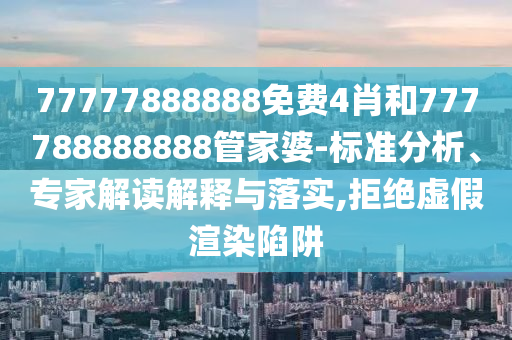 77777888888免費4肖和777788888888管家婆-標準分析、專家解讀解釋與落實,拒絕虛假渲染陷阱