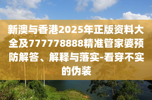 新澳與香港2025年正版資料大全及777778888精準管家婆預防解答、解釋與落實-看穿不實的偽裝