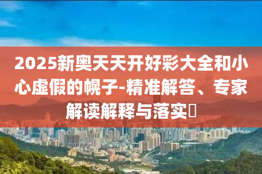 2025新奧天天開好彩大全和小心虛假的幌子-精準(zhǔn)解答、專家解讀解釋與落實?