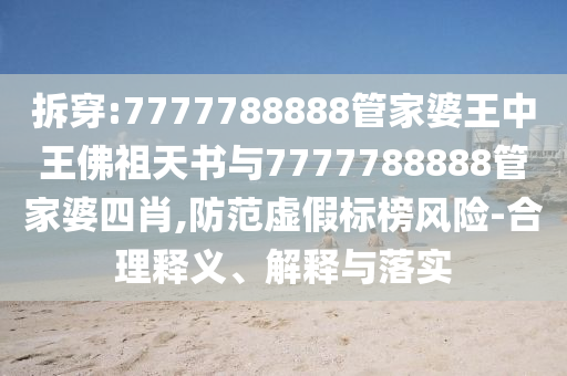 拆穿:7777788888管家婆王中王佛祖天書與7777788888管家婆四肖,防范虛假標榜風險-合理釋義、解釋與落實