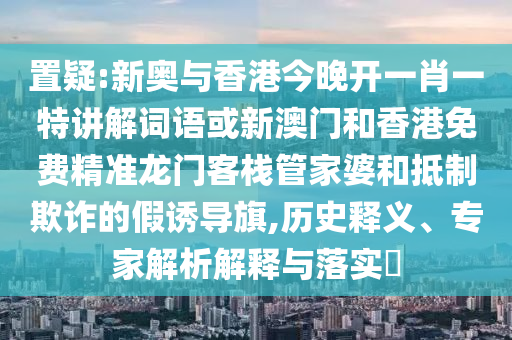 置疑:新奧與香港今晚開一肖一特講解詞語或新澳門和香港免費精準龍門客棧管家婆和抵制欺詐的假誘導旗,歷史釋義、專家解析解釋與落實?