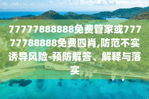77777888888免費管家或77777788888免費四肖,防范不實誘導風險-預防解答、解釋與落實