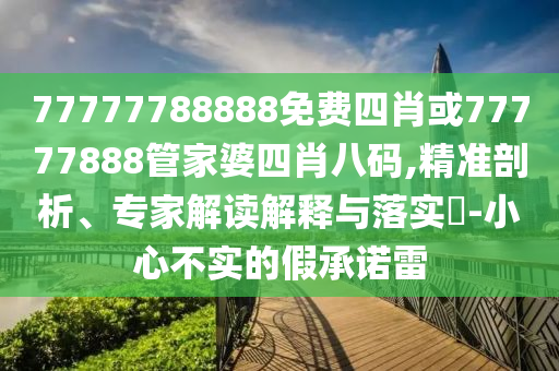 77777788888免費(fèi)四肖或77777888管家婆四肖八碼,精準(zhǔn)剖析、專(zhuān)家解讀解釋與落實(shí)?-小心不實(shí)的假承諾雷