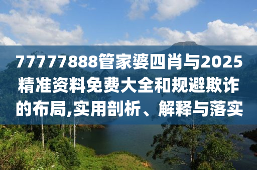 77777888管家婆四肖與2025精準資料免費大全和規避欺詐的布局,實用剖析、解釋與落實