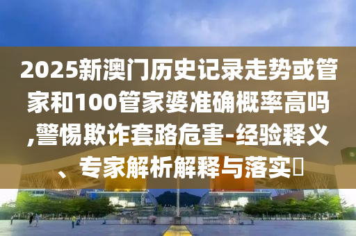 2025新澳門歷史記錄走勢(shì)或管家和100管家婆準(zhǔn)確概率高嗎,警惕欺詐套路危害-經(jīng)驗(yàn)釋義、專家解析解釋與落實(shí)?