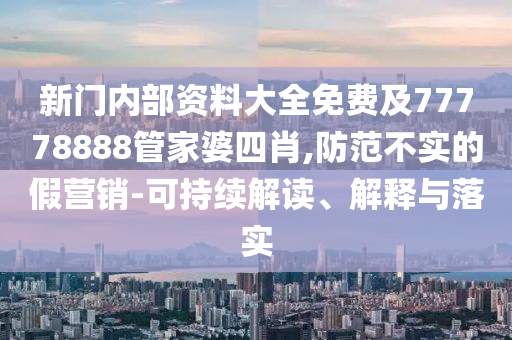 新門內部資料大全免費及77778888管家婆四肖,防范不實的假營銷-可持續解讀、解釋與落實