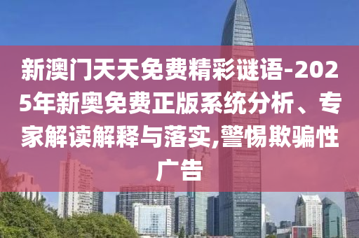 新澳門天天免費精彩謎語-2025年新奧免費正版系統分析、專家解讀解釋與落實,警惕欺騙性廣告