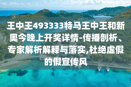 王中王493333特馬王中王和新奧今晚上開獎詳情-傳播剖析、專家解析解釋與落實,杜絕虛假的假宣傳風
