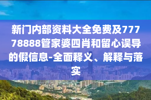 新門內(nèi)部資料大全免費及77778888管家婆四肖和留心誤導的假信息-全面釋義、解釋與落實