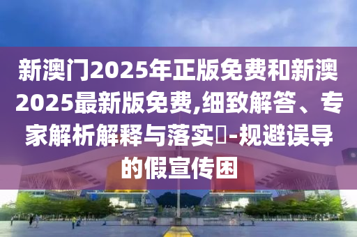 新澳門2025年正版免費(fèi)和新澳2025最新版免費(fèi),細(xì)致解答、專家解析解釋與落實(shí)?-規(guī)避誤導(dǎo)的假宣傳困