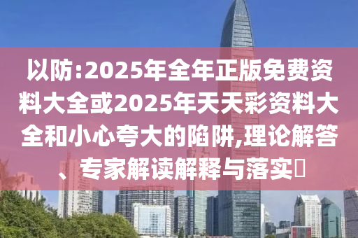 以防:2025年全年正版免費(fèi)資料大全或2025年天天彩資料大全和小心夸大的陷阱,理論解答、專家解讀解釋與落實(shí)?