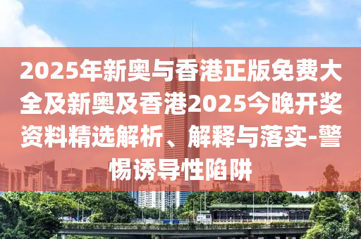 2025年新奧與香港正版免費大全及新奧及香港2025今晚開獎資料精選解析、解釋與落實-警惕誘導(dǎo)性陷阱